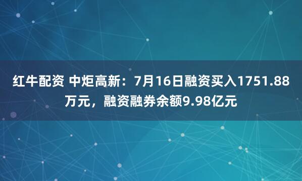 红牛配资 中炬高新：7月16日融资买入1751.88万元，融资融券余额9.98亿元