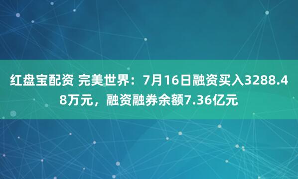 红盘宝配资 完美世界：7月16日融资买入3288.48万元，融资融券余额7.36亿元
