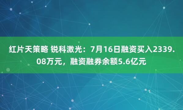 红片天策略 锐科激光：7月16日融资买入2339.08万元，融资融券余额5.6亿元