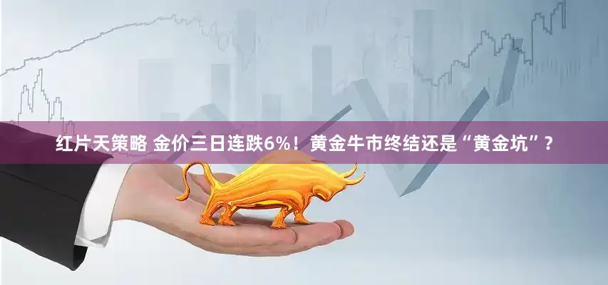 红片天策略 金价三日连跌6%!黄金牛市终结还是“黄金坑”?