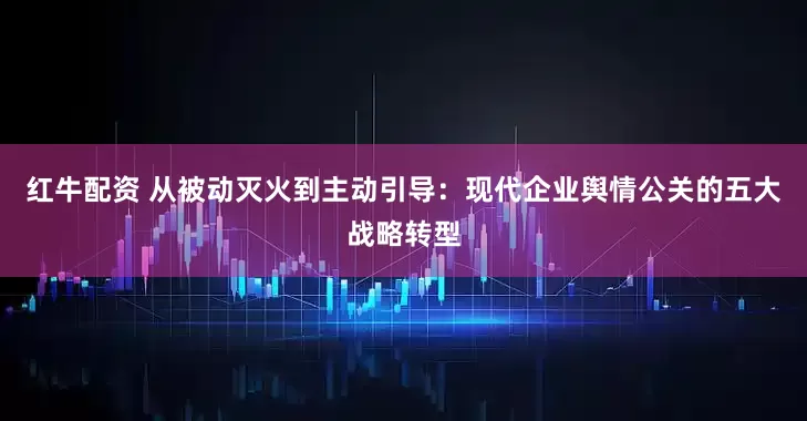 红牛配资 从被动灭火到主动引导：现代企业舆情公关的五大战略转型