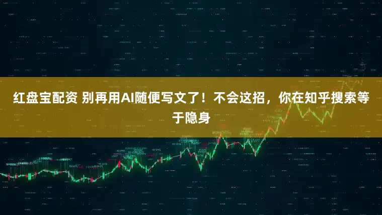 红盘宝配资 别再用AI随便写文了!不会这招,你在知乎搜索等于隐身